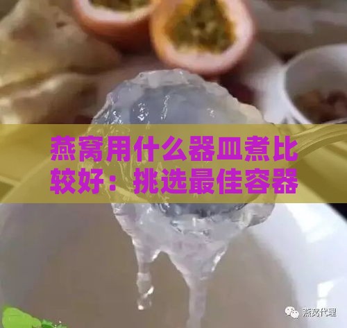 燕窝用什么器皿煮比较好：挑选更佳容器保证营养与口感