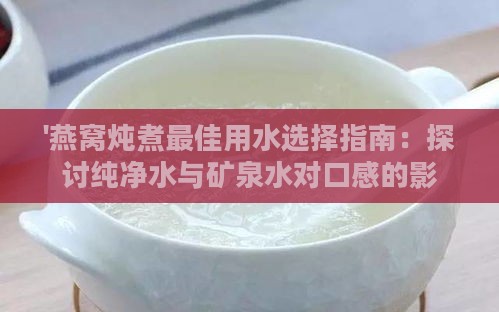 '燕窝炖煮更佳用水选择指南：探讨纯净水与矿泉水对口感的影响'