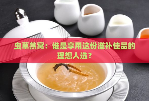 虫草燕窝：谁是享用这份滋补佳品的理想人选？