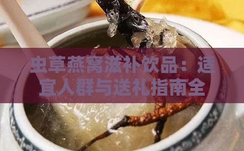 虫草燕窝滋补饮品：适宜人群与送礼指南全面解析