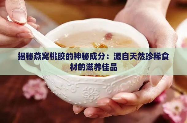 揭秘燕窝桃胶的神秘成分：源自天然珍稀食材的滋养佳品