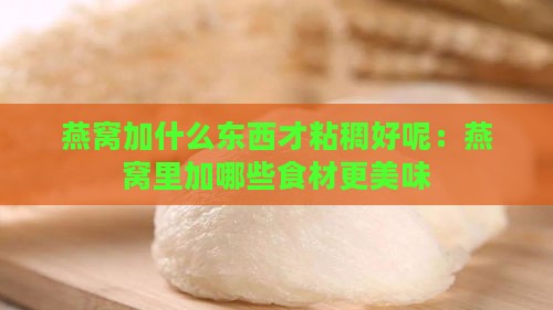 燕窝加什么东西才粘稠好呢：燕窝里加哪些食材更美味