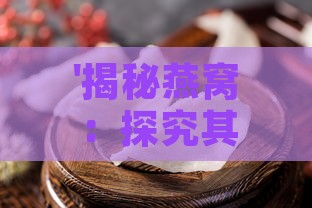 '揭秘燕窝：探究其独特天然材质构成之谜'