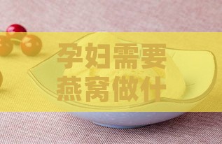 孕妇需要燕窝做什么用品呢：女性孕期必备燕窝用品解析