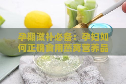 孕期滋补必备：孕妇如何正确食用燕窝营养品