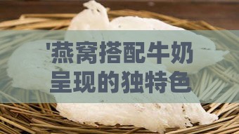 '燕窝搭配牛奶呈现的独特色泽探究'