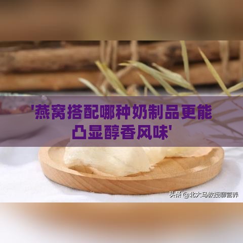 '燕窝搭配哪种奶制品更能凸显醇香风味'