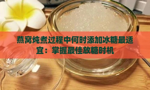 燕窝炖煮过程中何时添加冰糖最适宜：掌握更佳放糖时机