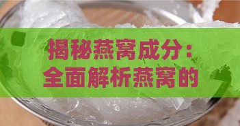 揭秘燕窝成分：全面解析燕窝的原料与制作过程