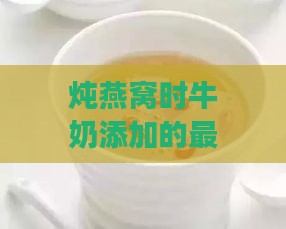 炖燕窝时牛奶添加的更佳时机与注意事项全解析