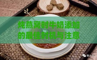 炖燕窝时牛奶添加的更佳时机与注意事项全解析-炖燕窝加牛奶是什么时候加