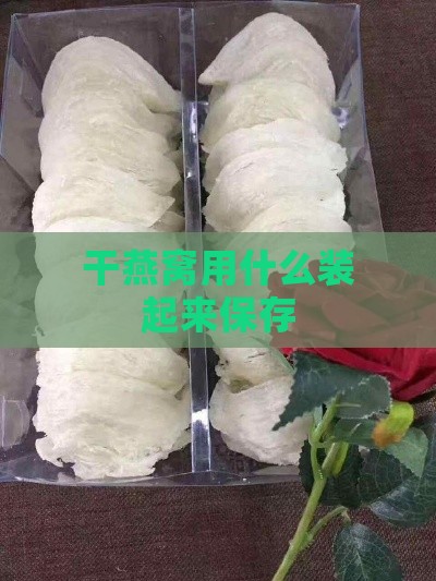 干燕窝用什么装起来保存