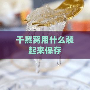 干燕窝用什么装起来保存