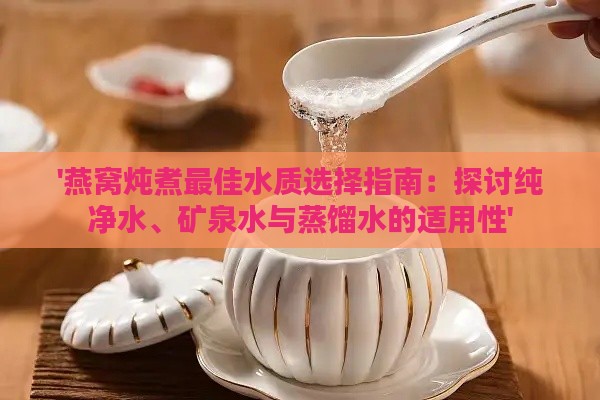 '燕窝炖煮更佳水质选择指南：探讨纯净水、矿泉水与蒸馏水的适用性'