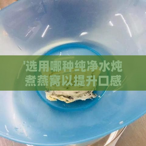 '选用哪种纯净水炖煮燕窝以提升口感与营养'