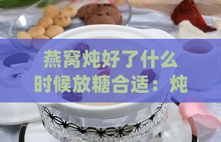 燕窝炖好了什么时候放糖合适：炖煮及加冰糖时机探讨