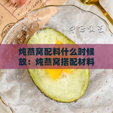 炖燕窝配料什么时候放：炖燕窝搭配材料适宜投放时间探讨