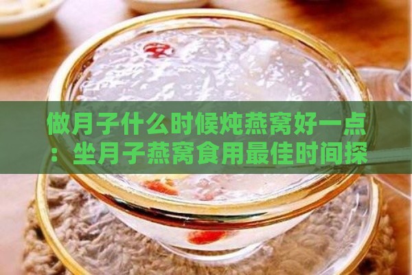 做月子什么时候炖燕窝好一点：坐月子燕窝食用更佳时间探讨