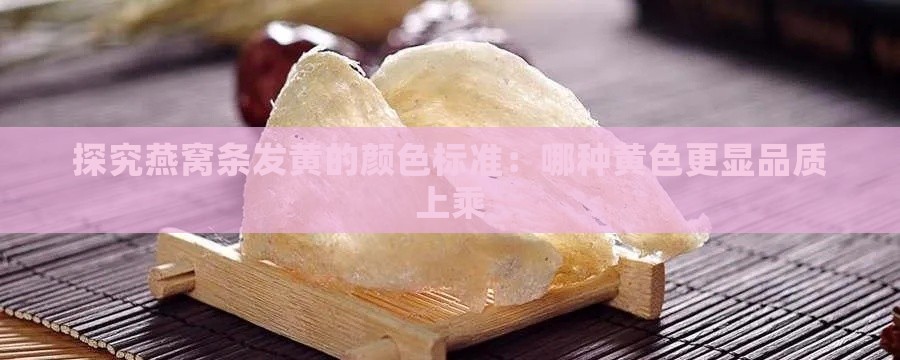 探究燕窝条发黄的颜色标准：哪种黄色更显品质上乘