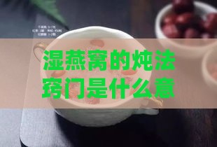 湿燕窝的炖法窍门是什么意思：详解炖制技巧与注意事项