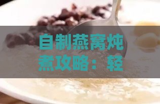 自制燕窝炖煮攻略：轻松在家熬制滋养佳品