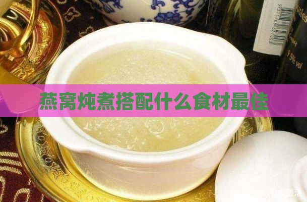 燕窝炖煮搭配什么食材更佳