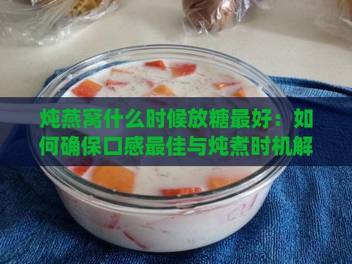 炖燕窝什么时候放糖更好：如何确保口感更佳与炖煮时机解析