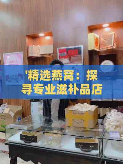 '精选燕窝：探寻专业滋补品店购买指南'