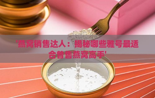 '燕窝销售达人：揭秘哪些雅号最适合曾售燕窝高手'