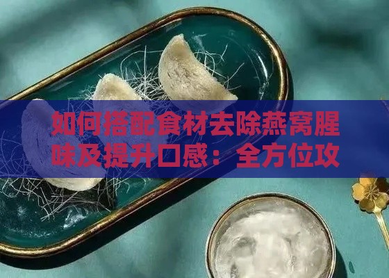 如何搭配食材去除燕窝腥味及提升口感：全方位攻略