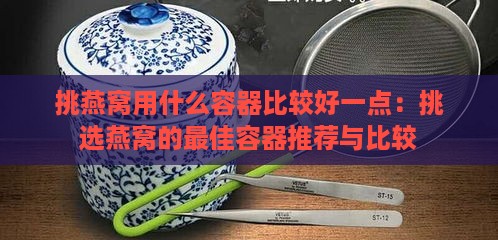 挑燕窝用什么容器比较好一点：挑选燕窝的更佳容器推荐与比较