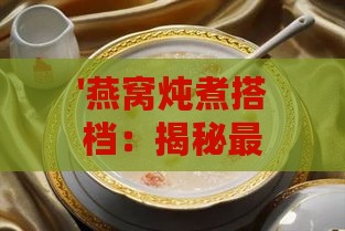 '燕窝炖煮搭档：揭秘更佳搭配食材炖制秘籍'