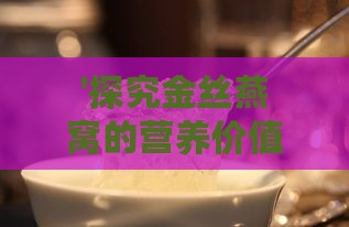 '探究金丝燕窝的营养价值与食用益处'