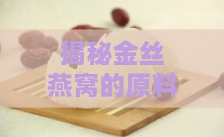 揭秘金丝燕窝的原料与制作全过程：从金丝燕唾液到滋补佳品