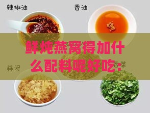 鲜炖燕窝得加什么配料呢好吃：如何搭配及更佳饮用选择