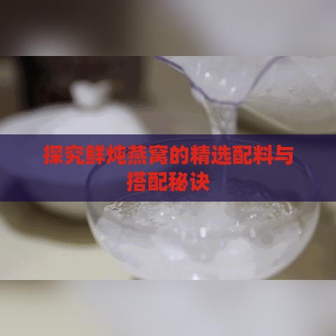 探究鲜炖燕窝的精选配料与搭配秘诀