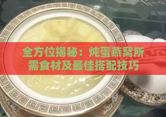 全方位揭秘：炖蛋燕窝所需食材及更佳搭配技巧