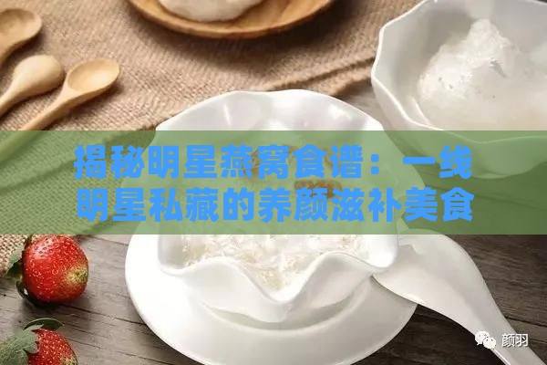 揭秘明星燕窝食谱：一线明星私藏的养颜滋补美食大公开