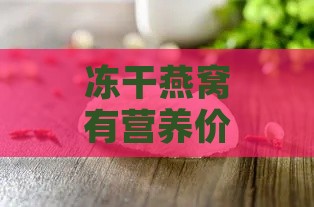 冻干燕窝有营养价值吗：与即食燕窝对比及食用方法详解