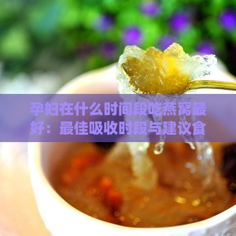 孕妇在什么时间段吃燕窝更好：更佳吸收时段与建议食用时期探究