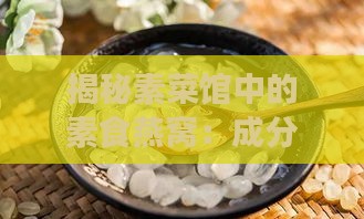 揭秘素菜馆中的素食燕窝：成分、制作方法与营养价值全方位解析