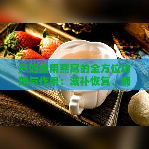 产妇食用燕窝的全方位功效与作用：滋补恢复、哺乳助力及潜在风险解析