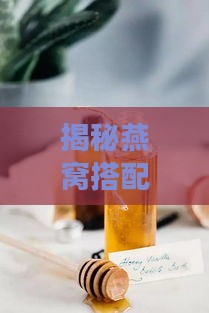 揭秘燕窝搭配蜂蜜的神奇功效与滋养秘方