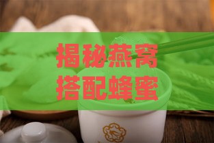 揭秘燕窝搭配蜂蜜的神奇功效与滋养秘方