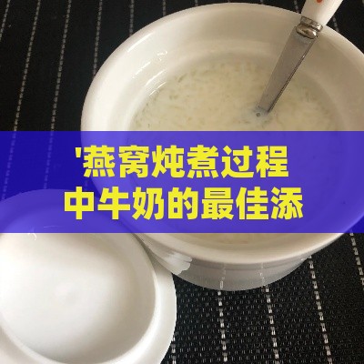 '燕窝炖煮过程中牛奶的更佳添加时机探讨'