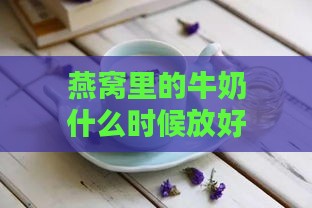 燕窝里的牛奶什么时候放好：适宜时机与饮用建议