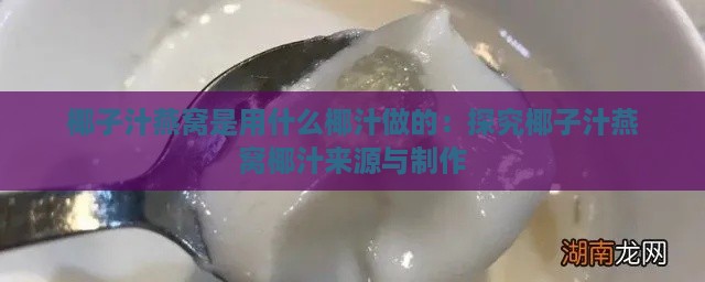 椰子汁燕窝是用什么椰汁做的：探究椰子汁燕窝椰汁来源与制作