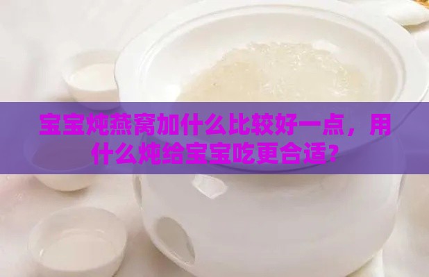 宝宝炖燕窝加什么比较好一点，用什么炖给宝宝吃更合适？