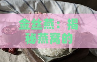 金丝燕：揭秘燕窝的来源与制作燕窝的特有品种解析