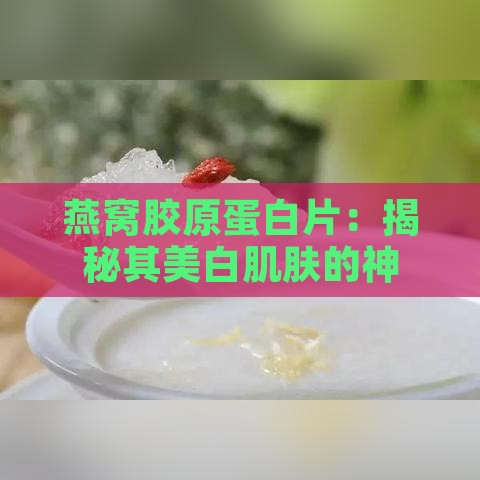 燕窝胶原蛋白片：揭秘其美白肌肤的神奇功效